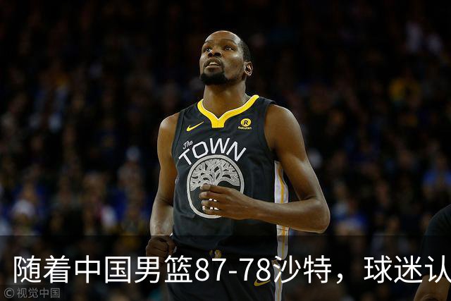 随着中国男篮87-78沙特，球迷认清3个事实，这水平夺冠有困难
